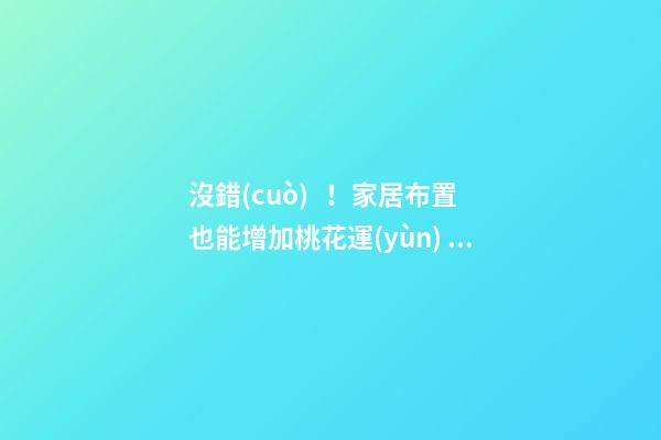 沒錯(cuò)！家居布置也能增加桃花運(yùn)！